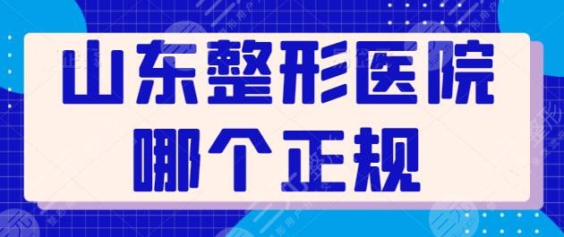 山东整形医院哪个是正规医院？前三|前五技术水平在线PK，众医院优势劣汰！