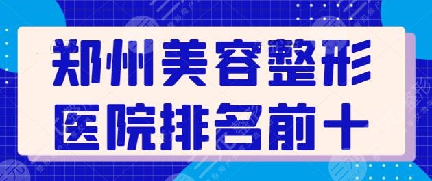 郑州美容整形医院排名前十有那些？口碑测评指南看这篇！业内+外界综合考察~