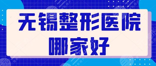 无锡整形医院哪家好？排名前十：苏亚、爱思特、施尔美都是实力派机构！