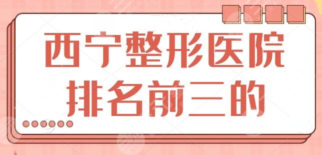 西宁整形医院排名前三的，这三家精品医院实力毋庸置疑，都是后起之秀！