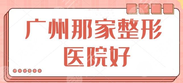 广州那家整形医院好？排名前三|前五医院精品汇总，这篇不看会后悔！