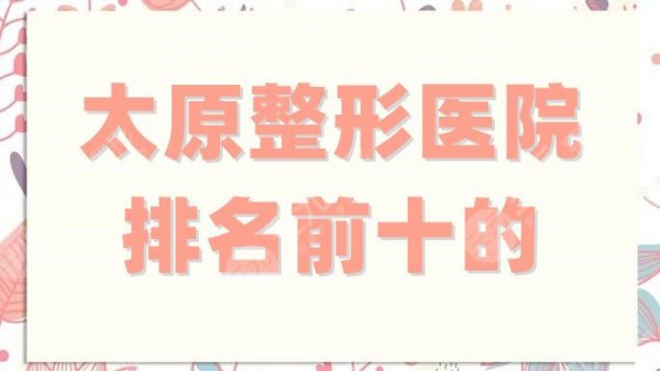 太原整形医院排名前十的有哪些？欧美莲、芮思米、美诗沁等网友力荐