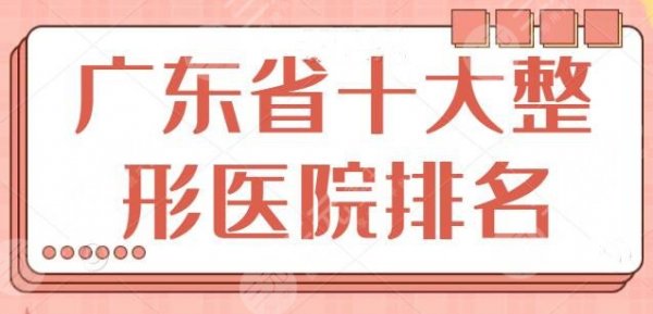 广东省十大整形美容医院排名：走访全省遴选出的优质去处，省人民医院入榜！