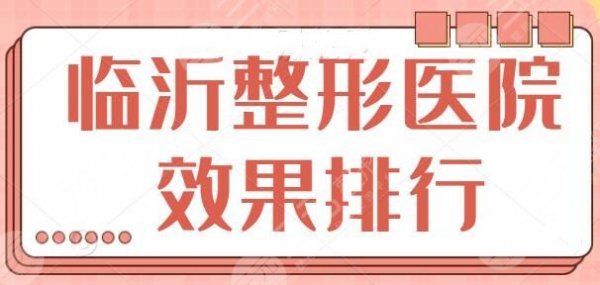 临沂整形医院效果哪家排行好？跟踪调查前五|前三口碑与实力，可安心选择！