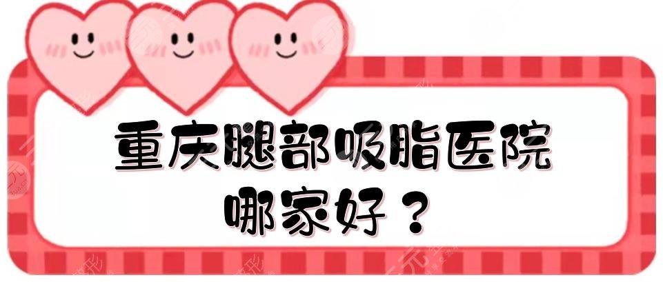 重庆腿部吸脂医院哪家好？全新排名揭晓！公立+私立盘点，附价格表~