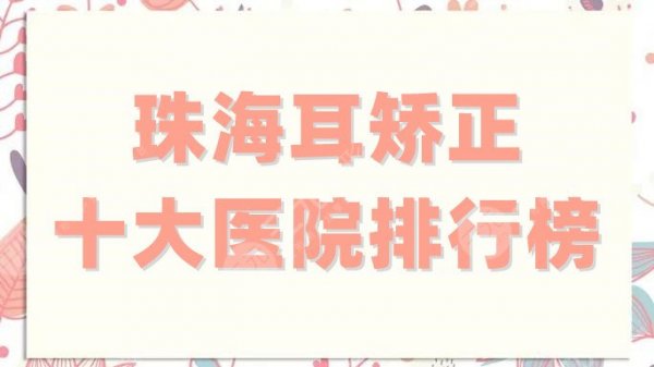 珠海耳矫正十大医院排行榜刷新，华美获网友好评，实力锁定前三