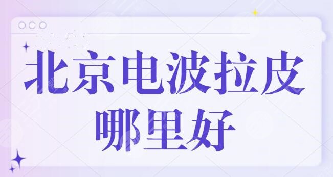 北京电波拉皮哪里好？技术代表医院TOP5，北京加减美对抗衰除皱有深度研究~