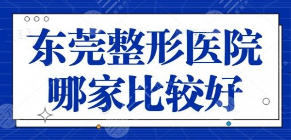 东莞整形医院哪家比较好？公立VS私立优势讲解，各家上榜理由+价目表获取~