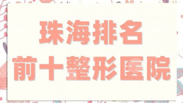 珠海排名前十整形医院有哪些？哪家好？实力测评其中5家，附价格表