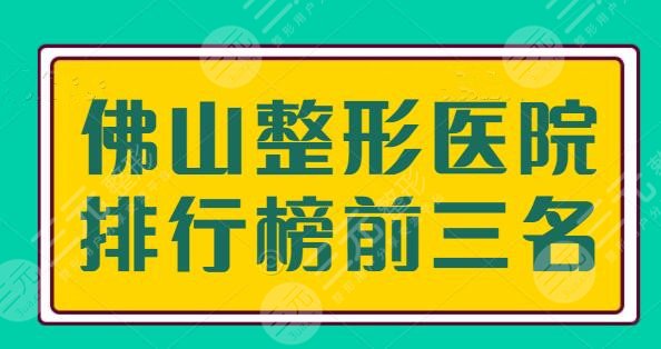 佛山整形医院排行榜前三名，完成您的变美愿望，这些机构资格老、技术纯熟~