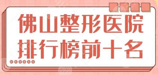 佛山整形医院排行榜前十名有哪些？热门盘点本地10家机构特长，一起康康~