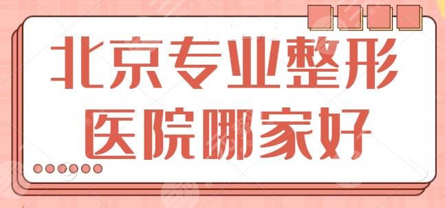 北京专业整形医院哪家好啊？文中五家都是好的选择，建议你仔细看看~