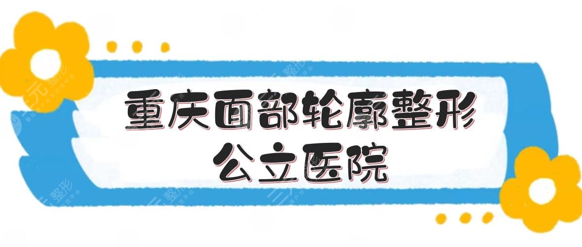 重庆面部轮廓整形公立医院榜单+收费标准，新桥医院、大坪医院等5家上榜！