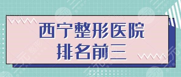 西宁整形医院排名前三的：优质机构严选名单，帮你选好只等你收藏了~