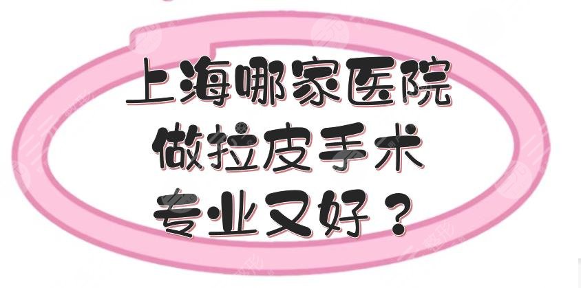 上海哪家医院做拉皮手术专业又好？5家整容医院排名！正规医美闭眼选~