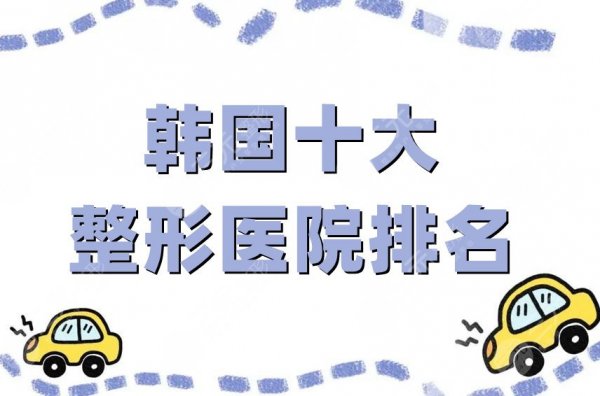 韩国十大整形医院排名榜2025刷新，原辰、ID、必妩等技术解读