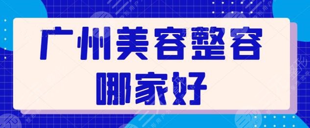 广州美容整容哪家好？TOP宝藏级医美品质医院已选出！此份攻略可收藏慢用~