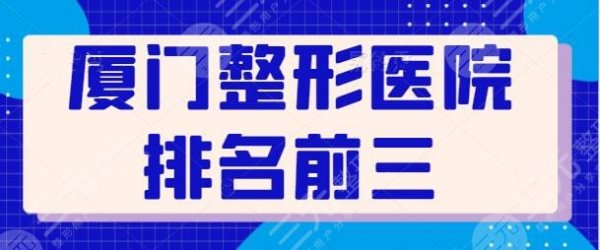 厦门整形医院排名前三的！各家技术优势一一列举，哪家是你的梦中情院？