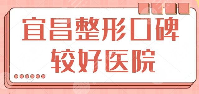 宜昌整形口碑较好医院是哪家？排名五强、前三大收罗~技术品质挨家横评~