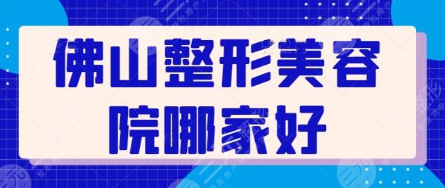 佛山整形美容院哪家好？排名前三+五强医院墙裂安利！附上每家技术点评~