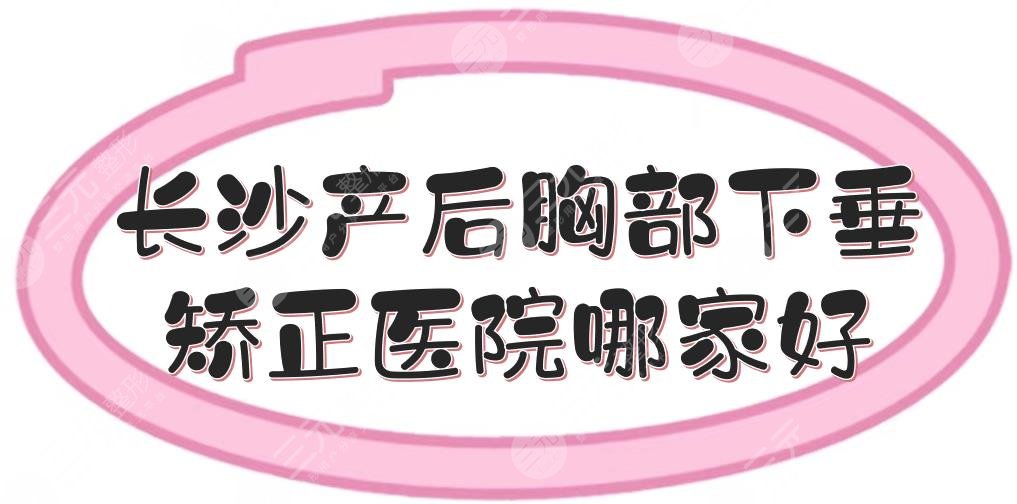 长沙产后胸部下垂矫正医院哪家好？口碑排行前五合集|案例多、口碑好~