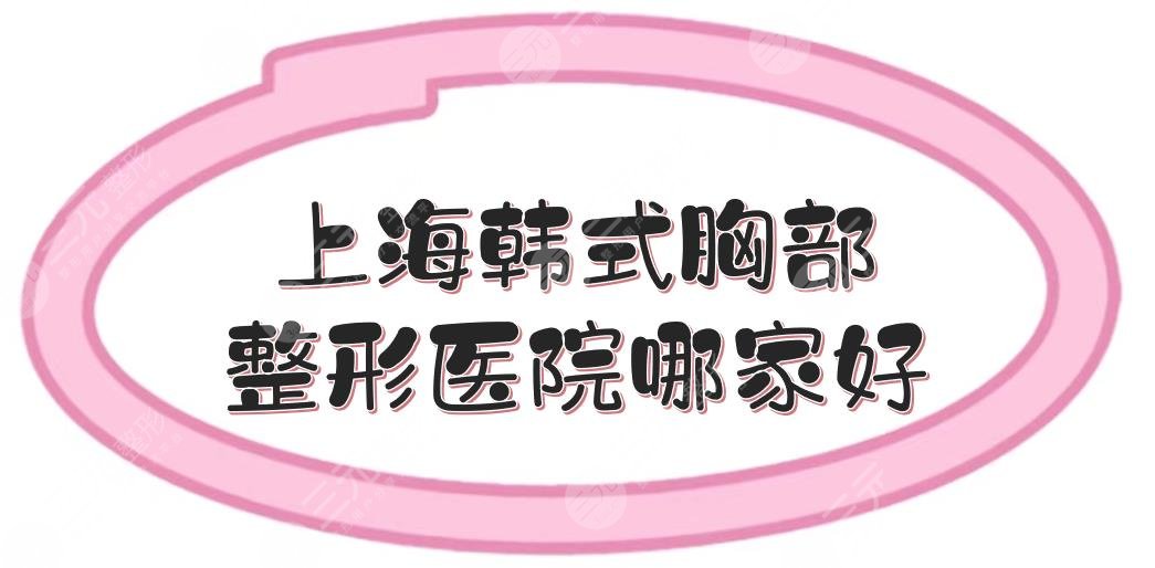 上海韩式胸部整形医院哪家好？全新排名来袭！时光、艺星等5家上榜~