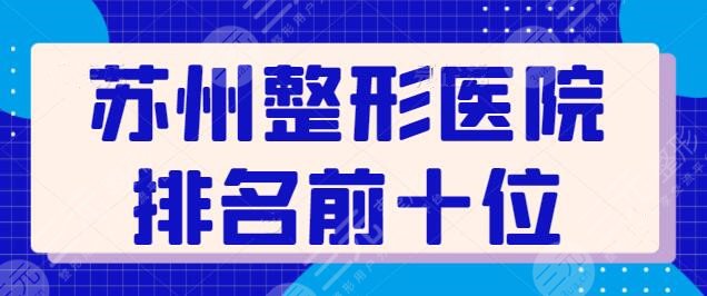 苏州整形医院排名前十位得出！综合实力TOP10强力推介，坑和雷已经排除~