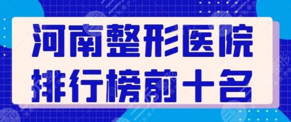 河南整形医院排行榜前十名名单！好技术好机构超强集结，实力名单随你挑~