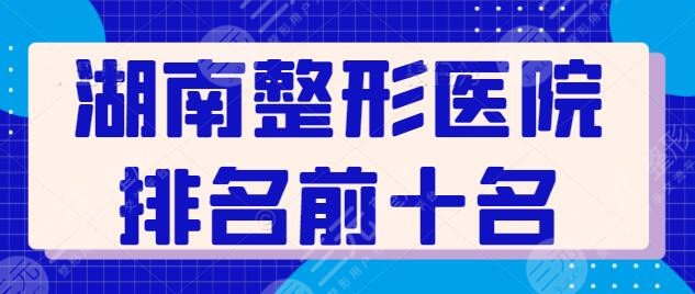 湖南整形医院排名前十名有哪些？超全名录错过太亏啦！长沙美莱领衔榜首啦~