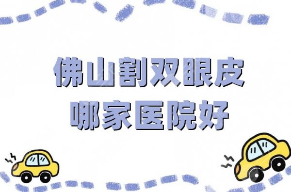 佛山割双眼皮哪家医院好？5家口碑医院，为你打造精致有神大眼