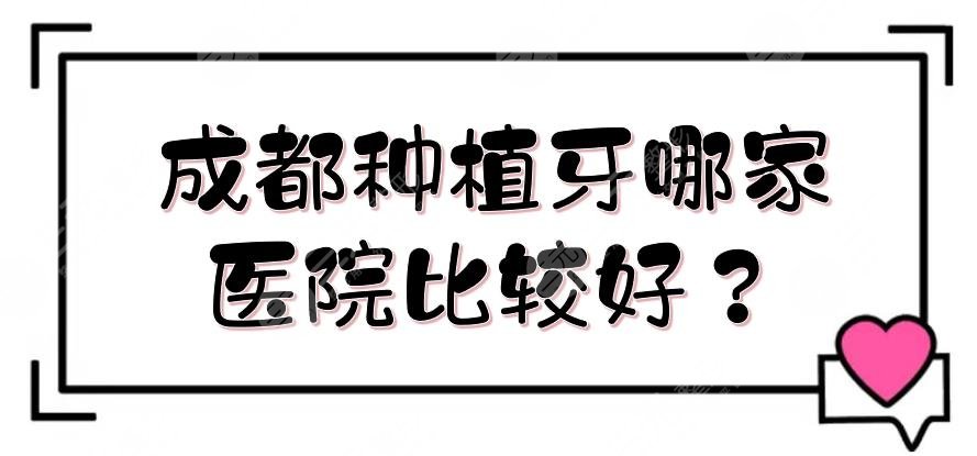 成都种植牙哪家医院比较好？口腔医院排名+价格费用参考！极光、圣贝等测评~