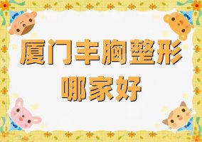 厦门丰胸整形哪家好？全新医院排名重磅发布，有你中意的吗