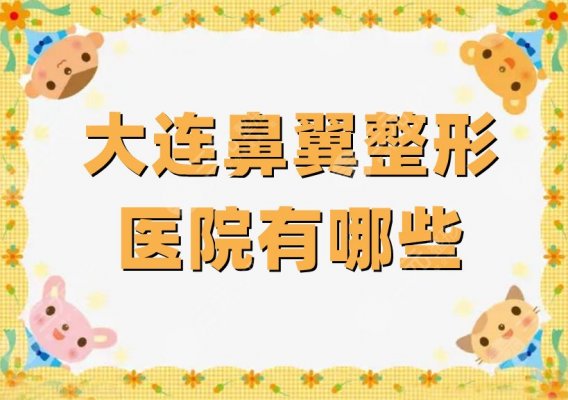 大连鼻翼整形医院有哪些？盘点5家优质机构，为你揭秘鼻翼构造~