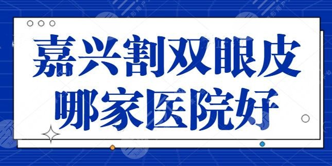 嘉兴割双眼皮哪家医院好？前三名常年驻守榜单：艺星、曙光技术实力棒棒的~