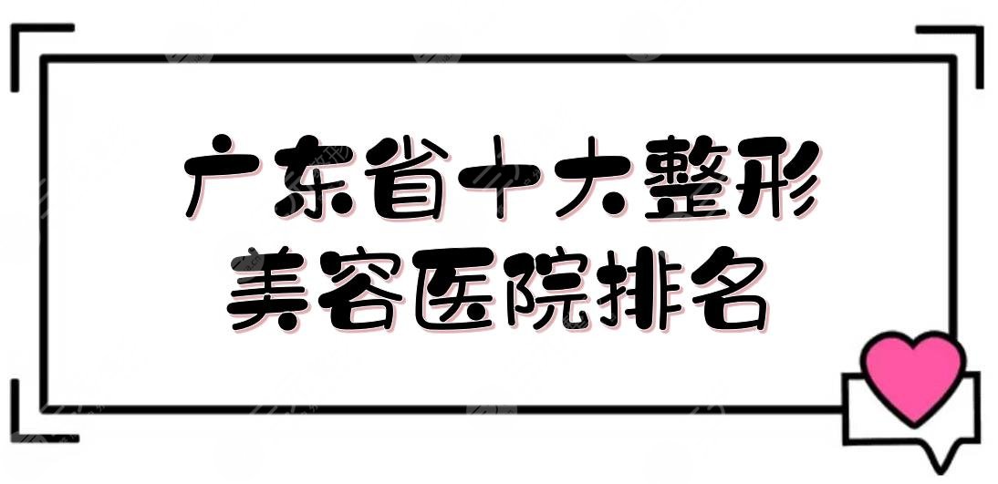 广东省十大整形美容医院排名更新，曙光、广大等都是优选医美！实力强大~