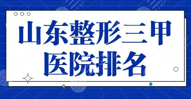 山东整形三甲医院排名前三|TOP5高能上线~省立医院、齐鲁医院常驻榜单！