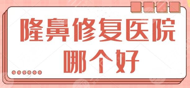 隆鼻修复医院哪个好？全力筛选出五强实力机构，北京、重庆、郑州都涉及！