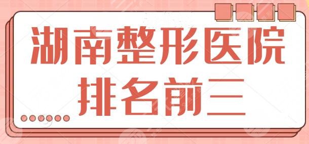 湖南整形医院排名前三的是哪些？这三家你完全可以信任的选！长沙美莱登榜