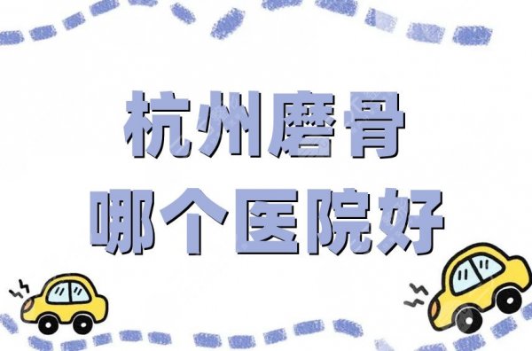 杭州磨骨哪个医院好？这5家实力水平在线，口碑评价较高