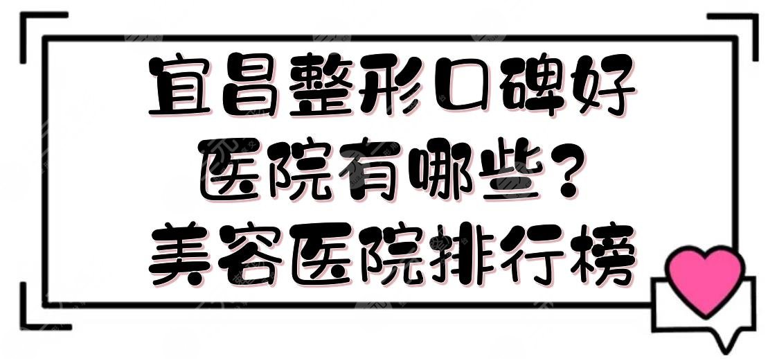 宜昌整形口碑好医院有哪些？美容医院排行榜+费用参考！5家网友精选医美~