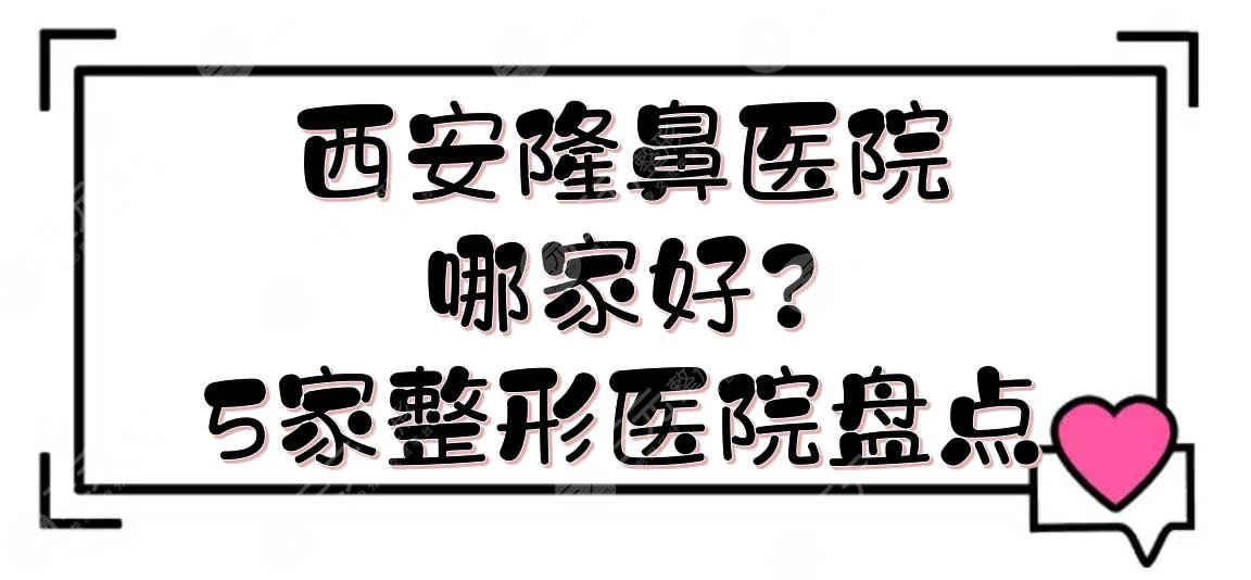 西安隆鼻医院哪家好？5家整形医院盘点|私立+公立实力PK！附价格参考~