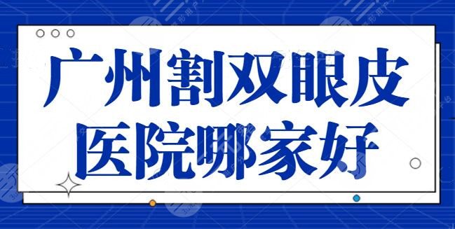 广州割双眼皮医院哪家医院好？前五都是业内技术标杆，可以放心选不踩雷！