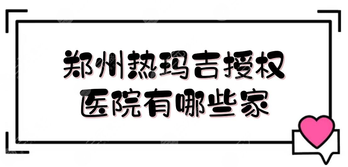 郑州热玛吉授权医院有哪些家？5家认证整形机构盘点！附实力测评+价格表~