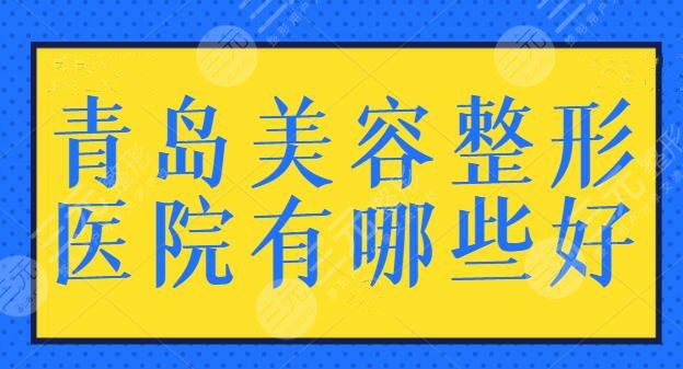 青岛美容整形医院有哪些好？特意为您整理出5家行业技术标杆，各家优势都不同！