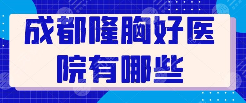 成都隆胸好的医院有哪些？已整理出五家评分高的机构告诉你答案，美胸密码~