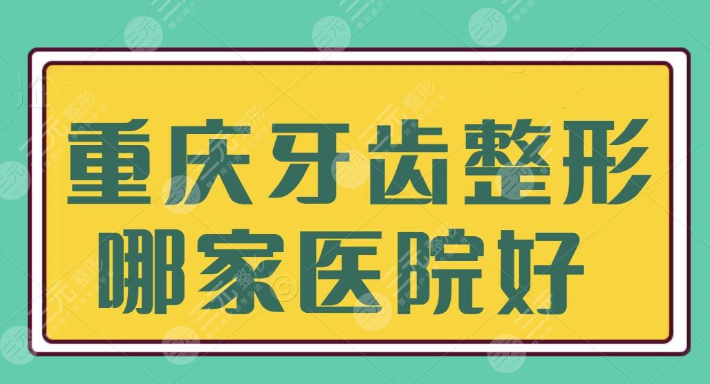 重庆牙齿整形哪家医院好？排行榜五强技术好价格实惠，牙病问题稳定解决~