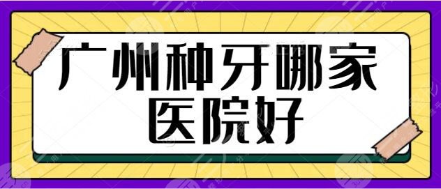 广州种牙哪家医院好？用心整理5家水平高服务贴心的机构，本地人都爱去~