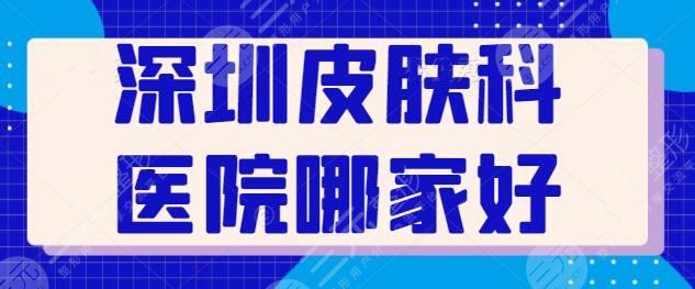 深圳皮肤科医院哪家好一点？深圳美莱、艺星同时上榜，其他机构还有哪些？