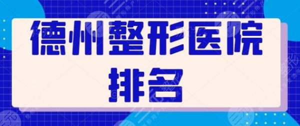 德州整形医院效果哪家排名好？人气热榜TOP5已经梳理，各家特长优势展示~