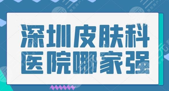 深圳皮肤科医院哪家强？军科、肤康、郝尔希都有硬核技术傍身！达人点评分享~